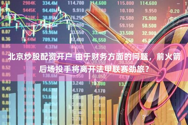 北京炒股配资开户 由于财务方面的问题，前火箭后场投手将离开法甲联赛劲旅？