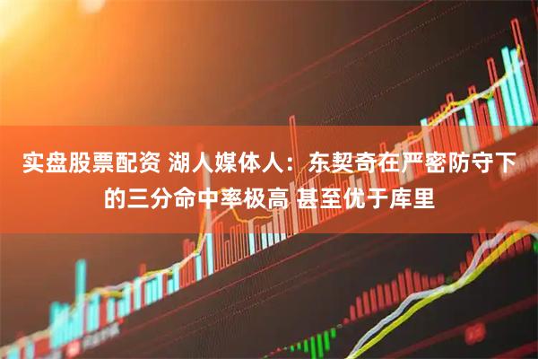 实盘股票配资 湖人媒体人：东契奇在严密防守下的三分命中率极高 甚至优于库里