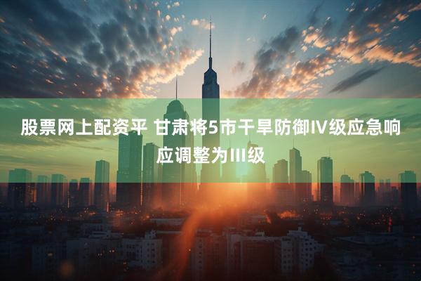 股票网上配资平 甘肃将5市干旱防御Ⅳ级应急响应调整为Ⅲ级