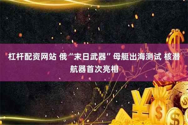 杠杆配资网站 俄“末日武器”母艇出海测试 核潜航器首次亮相