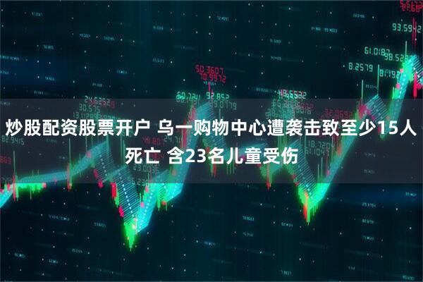 炒股配资股票开户 乌一购物中心遭袭击致至少15人死亡 含23名儿童受伤