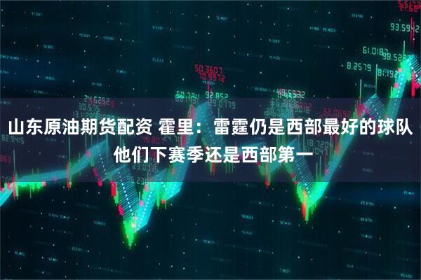 山东原油期货配资 霍里：雷霆仍是西部最好的球队 他们下赛季还是西部第一