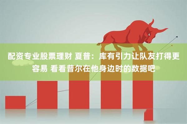 配资专业股票理财 夏普：库有引力让队友打得更容易 看看普尔在他身边时的数据吧