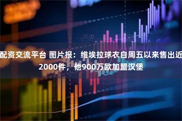 配资交流平台 图片报：维埃拉球衣自周五以来售出近2000件，他900万欧加盟汉堡