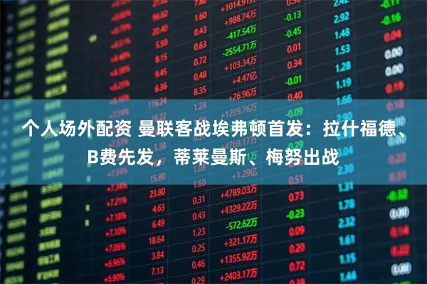 个人场外配资 曼联客战埃弗顿首发：拉什福德、B费先发，蒂莱曼斯、梅努出战