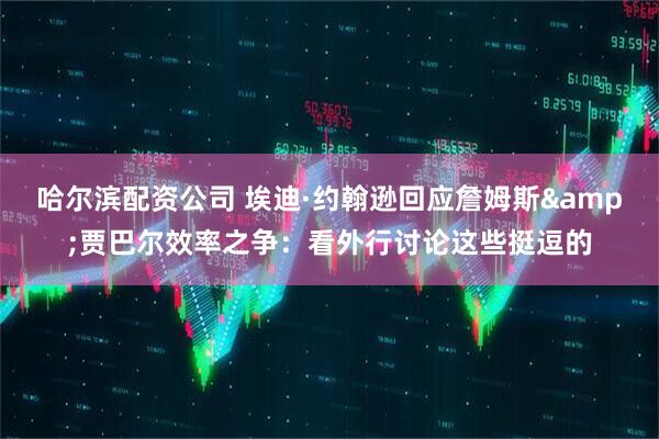 哈尔滨配资公司 埃迪·约翰逊回应詹姆斯&贾巴尔效率之争：看外行讨论这些挺逗的