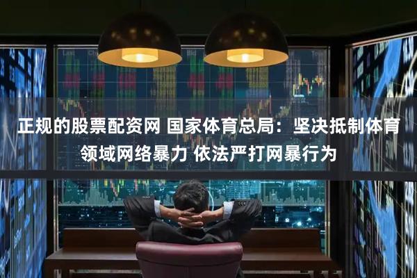 正规的股票配资网 国家体育总局：坚决抵制体育领域网络暴力 依法严打网暴行为