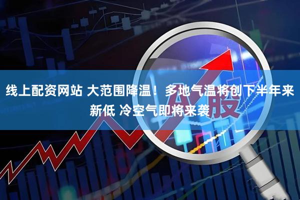 线上配资网站 大范围降温！多地气温将创下半年来新低 冷空气即将来袭