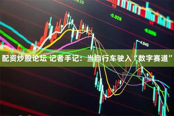 配资炒股论坛 记者手记：当自行车驶入“数字赛道”