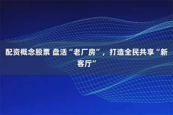 配资概念股票 盘活“老厂房”，打造全民共享“新客厅”