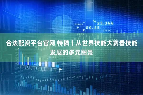 合法配资平台官网 特稿丨从世界技能大赛看技能发展的多元图景
