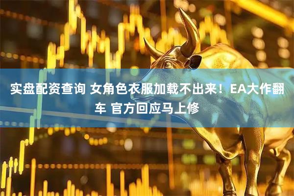 实盘配资查询 女角色衣服加载不出来!EA大作翻车 官方回应马上修