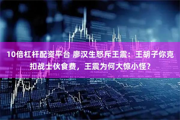 10倍杠杆配资平台 廖汉生怒斥王震：王胡子你克扣战士伙食费，王震为何大惊小怪？