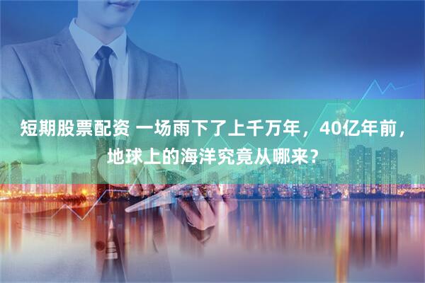 短期股票配资 一场雨下了上千万年，40亿年前，地球上的海洋究竟从哪来？